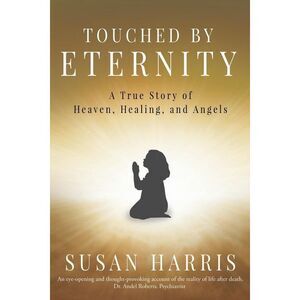 Touched by Eternity: A True Story of Heaven, Healing, and Angels -- Susan Harris